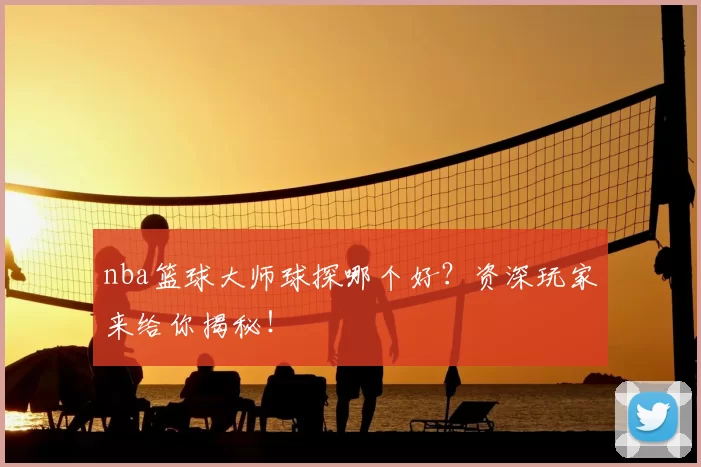 nba篮球大师球探哪个好？资深玩家来给你揭秘！