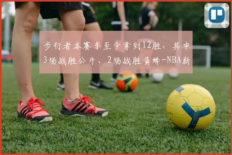 步行者本赛季至今拿到12胜，其中3场战胜公牛、2场战胜黄蜂-NBA新闻