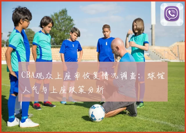 CBA观众上座率恢复情况调查：球馆人气与上座政策分析