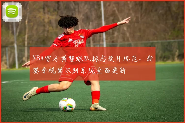 NBA官方调整球队标志设计规范，新赛季视觉识别系统全面更新