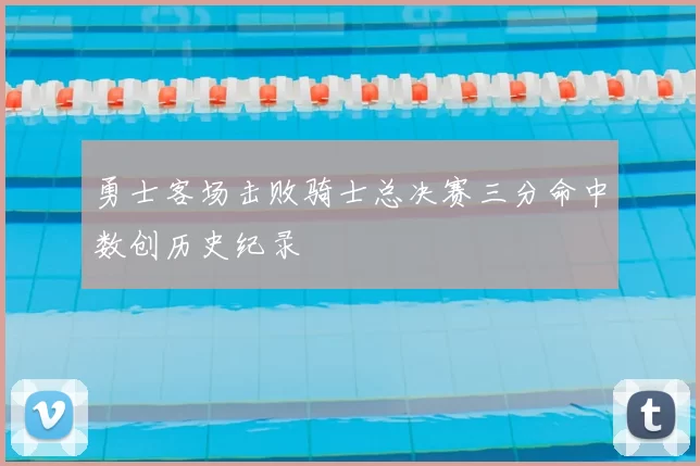 勇士客场击败骑士总决赛三分命中数创历史纪录